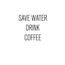 SAVE WATER DRINK COFFEE