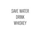 SAVE WATER DRINK WHISKEY