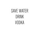 SAVE WATER DRINK VODKA