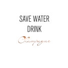 SAVE WATER DRINK CHAMPAGNE